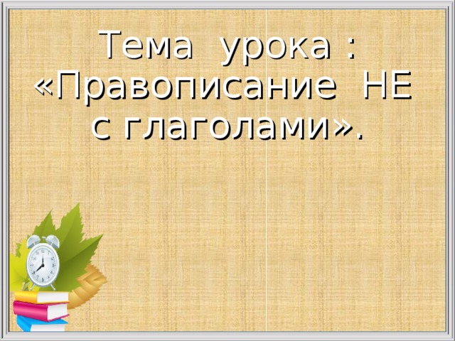 Тема урока :  «Правописание НЕ с глаголами».