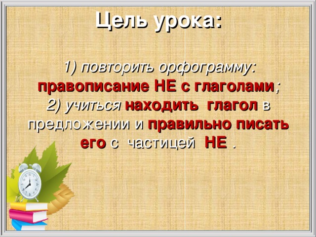 Цель урока:   1) повторить орфограмму: правописание НЕ с глаголами ;  2) учиться находить глагол в предложении и правильно писать его с частицей НЕ .