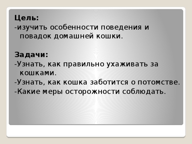 Цель:   -изучить особенности поведения и повадок домашней кошки.  Задачи: -Узнать, как правильно ухаживать за кошками. -Узнать, как кошка заботится о потомстве. -Какие меры осторожности соблюдать.