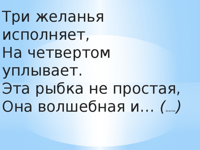 Три желанья исполняет,  На четвертом уплывает.  Эта рыбка не простая,  Она волшебная и…  ( Золотая. )