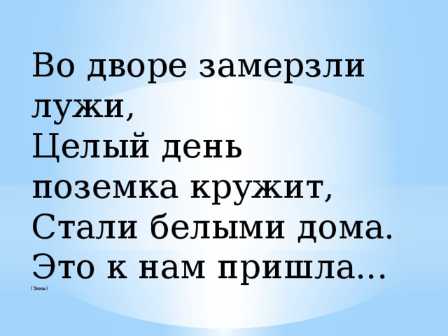 Во дворе замерзли лужи, Целый день поземка кружит, Стали белыми дома. Это к нам пришла... (Зима)