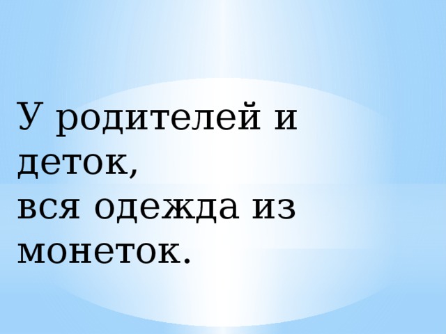 У родителей и деток,  вся одежда из монеток. 