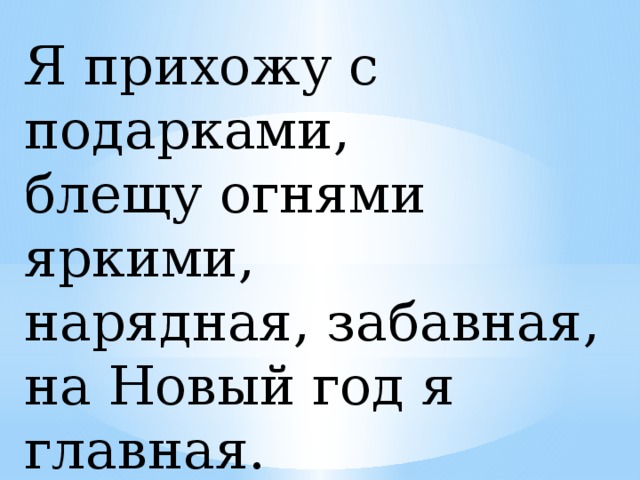 Я прихожу с подарками,  блещу огнями яркими,  нарядная, забавная,  на Новый год я главная.  (Елка)