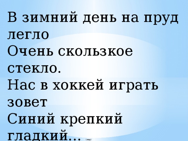 В зимний день на пруд легло Очень скользкое стекло. Нас в хоккей играть зовет Синий крепкий гладкий... (лед)