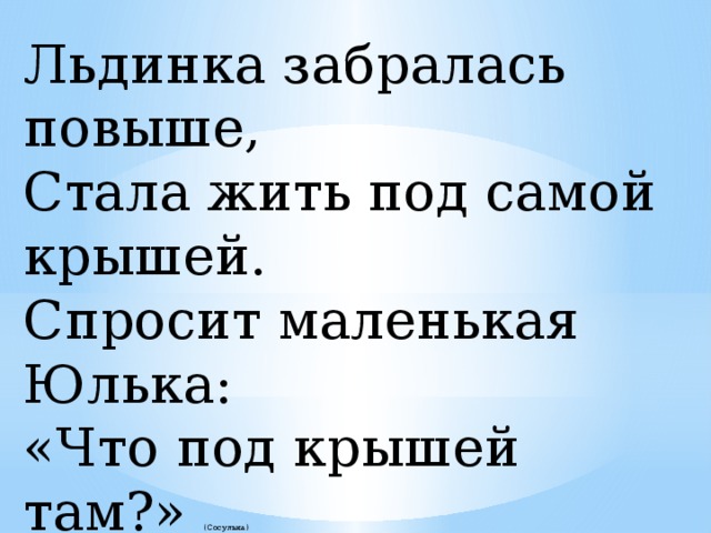 Льдинка забралась повыше, Стала жить под самой крышей. Спросит маленькая Юлька: «Что под крышей там?» (Сосулька)