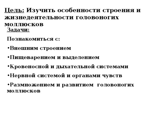 Цель: Изучить особенности строения и жизнедеятельности головоногих моллюсков Задачи: Познакомиться с: Внешним строением Пищеварением и выделением Кровеносной и дыхательной системами Нервной системой и органами чувств Размножением и развитием головоногих моллюсков