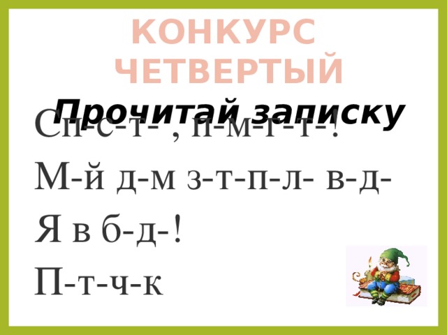 КОНКУРС ЧЕТВЕРТЫЙ Прочитай записку  Сп-с-т- , п-м-г-т-! М-й д-м з-т-п-л- в-д- Я в б-д-! П-т-ч-к