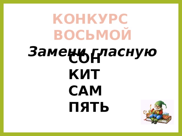 КОНКУРС ВОСЬМОЙ Замени гласную СОН КИТ САМ ПЯТЬ