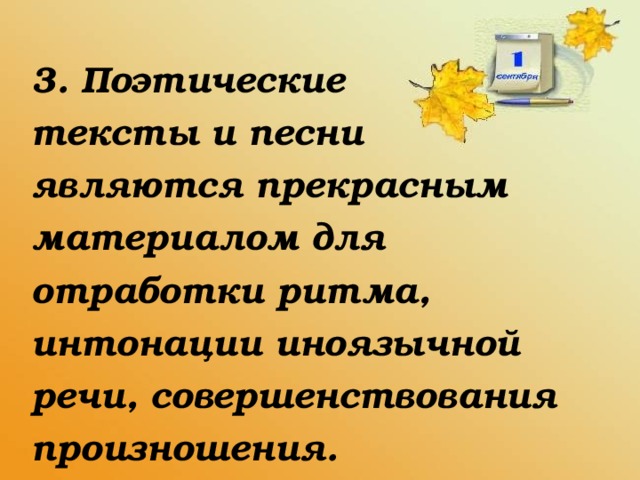 3. Поэтические  тексты и песни  являются прекрасным  материалом для  отработки ритма,  интонации иноязычной  речи, совершенствования  произношения.