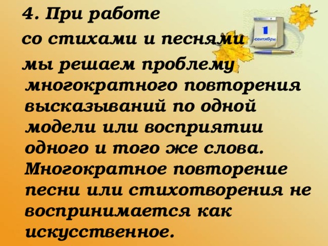 4. При работе  со стихами и песнями  мы решаем проблему многократного повторения высказываний по одной модели или восприятии одного и того же слова. Многократное повторение песни или стихотворения не воспринимается как искусственное.