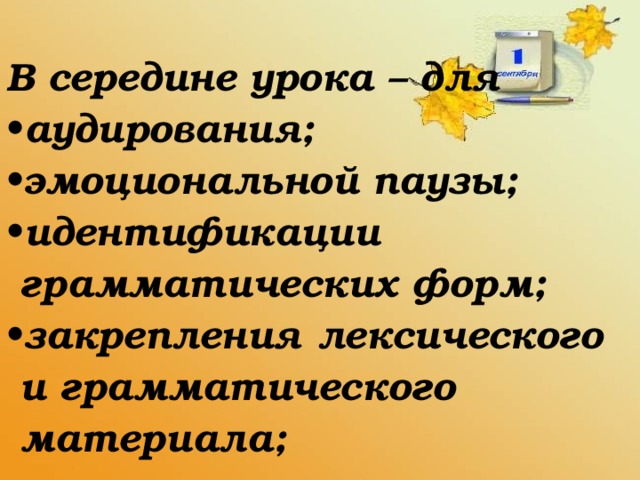 В середине урока – для аудирования; эмоциональной паузы; идентификации  грамматических форм; закрепления лексического  и грамматического  материала;