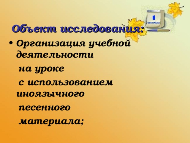 Объект исследования: Организация учебной деятельности  на уроке  с использованием иноязычного  песенного  материала;