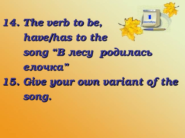 14. The verb to be,  have/has to the  song “ В лесу  родилась  елочка ” 15. Give your own variant of the  song.