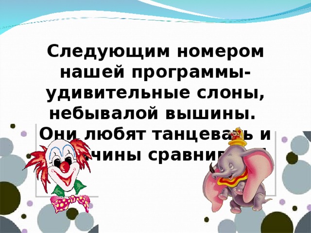 Следующим номером нашей программы-удивительные слоны, небывалой вышины. Они любят танцевать и величины сравнивать!