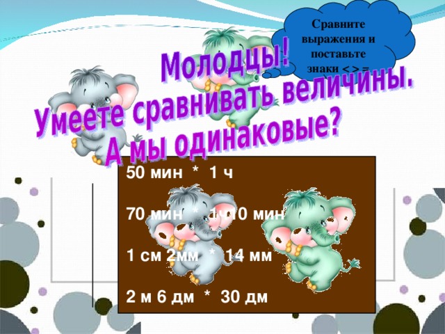 Сравните выражения и поставьте знаки  = 50 мин * 1 ч  70 мин * 1ч10 мин  1 см 2мм * 14 мм  2 м 6 дм * 30 дм