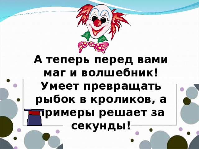 А теперь перед вами маг и волшебник! Умеет превращать рыбок в кроликов, а примеры решает за секунды!