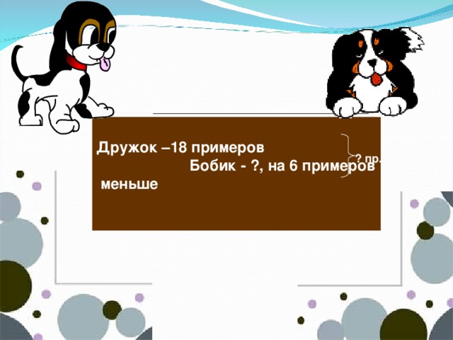 На одном дереве сидело 15 попугаев, а на другом на 8 попугаев меньше. Сколько всего попугаев сидело на двух деревьях?  Дружок –18 примеров Бобик - ?, на 6 примеров меньше ? пр.