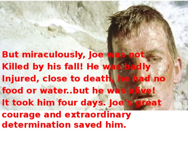 But miraculously, Joe was not Killed by his fall! He was badly Injured, close to death, he had no food or water..but he was alive! It took him four days. Joe’s great courage and extraordinary determination saved him.