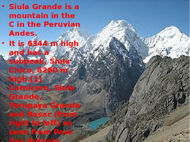 Siula Grande is a mountain in the C in the Peruvian Andes. It is 6344 m high and has a subpeak, Siula Chico, 6260 m high.[1] Carnicero, Siula Grande, Yerupaya Grande and Rasac (from right to left) as seen from Paso San Antonio (looking north). Elevation  6,344 m (20,814 ft)