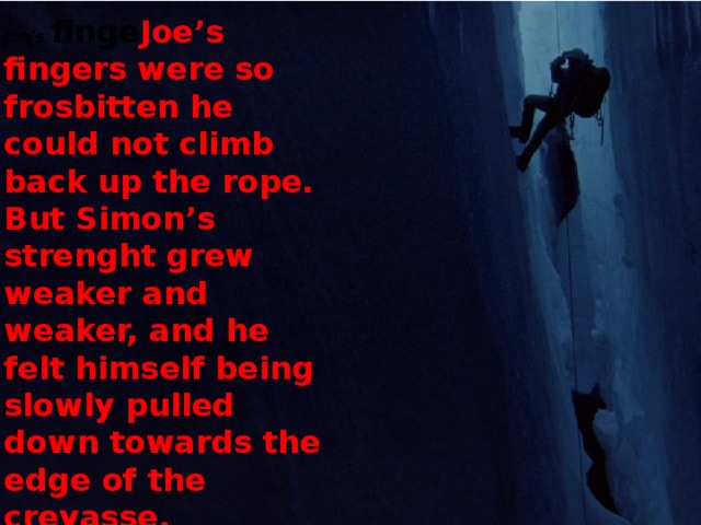 Joe’s finge Joe’s fingers were so frosbitten he could not climb back up the rope. But Simon’s strenght grew weaker and weaker, and he felt himself being slowly pulled down towards the edge of the crevasse. rs were so fros bitten he could not climb back up the rope.