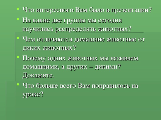 Что интересного Вам было в презентации? На какие две группы мы сегодня научились распределять животных? Чем отличаются домашние животные от диких животных? Почему одних животных мы называем домашними, а других – дикими? Докажите. Что больше всего Вам понравилось на уроке?