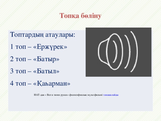 ИАТ-дан « Все в твоих руках» философиялық мүльтфильмі тамашалайды  Топқа бөліну Топтардың атаулары: 1 топ – «Ержүрек» 2 топ – «Батыр» 3 топ – «Батыл» 4 топ – «Қаһарман»