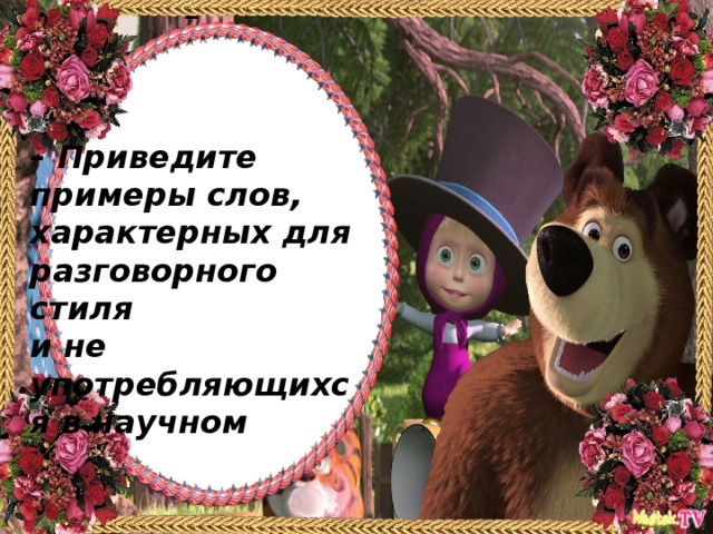 – – Приведите примеры слов, характерных для разговорного стиля  и не употребляющихся в научном
