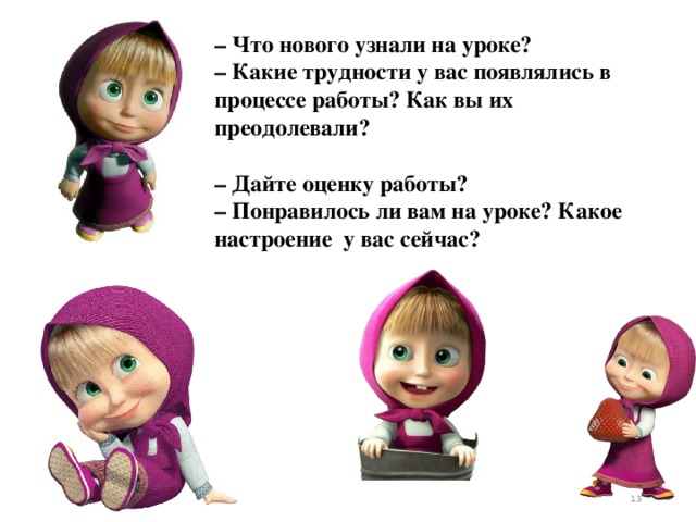 – Что нового узнали на уроке? – Какие трудности у вас появлялись в процессе работы? Как вы их преодолевали?  – Дайте оценку работы? – Понравилось ли вам на уроке? Какое настроение у вас сейчас?