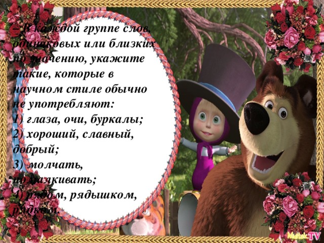 – В каждой группе слов, одинаковых или близких по значению, укажите такие, которые в научном стиле обычно не употребляют: 1) глаза, очи, буркалы; 2) хороший, славный, добрый; 3) молчать, помалкивать; 4) рядом, рядышком, рядком.