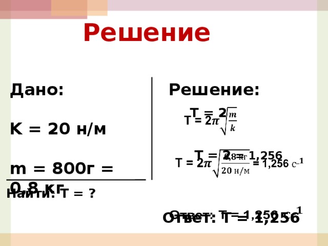 Решение  Дано: Решение:  K = 20 н/м  m = 800г = 0,8 кг T = 2   T = 2 = 1,256   Найти: Т = ? Ответ: Т = 1,256    