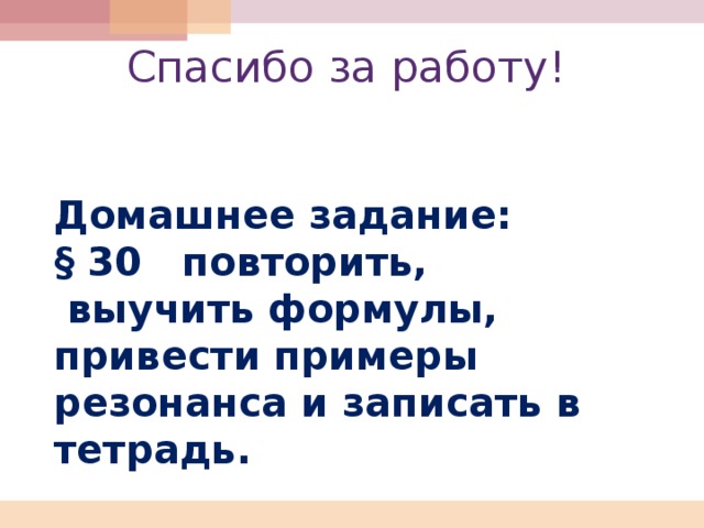 Спасибо за работу! Домашнее задание: § 30 повторить,  выучить формулы, привести примеры резонанса и записать в тетрадь.