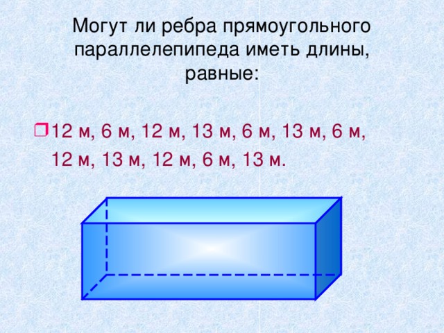 Могут ли ребра прямоугольного параллелепипеда иметь длины, равные: 12 м, 6 м, 12 м, 13 м, 6 м, 13 м, 6 м,  12 м, 13 м, 12 м, 6 м, 13 м. Чтобы закрепить утверждение, о равных противоположных ребрах учащимся предлагается вопрос : Могут ли ребра параллелепипеда иметь длины равные : 12, 6, 12, 13, 6, 13, 6, 12, 13, 12, 6, 13 м ? 9