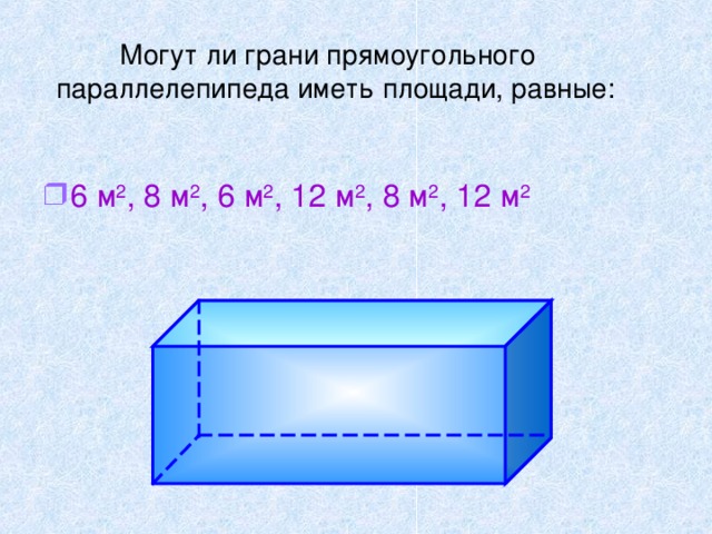 Могут ли грани прямоугольного параллелепипеда иметь площади, равные: 6 м 2 , 8 м 2 , 6 м 2 , 12 м 2 , 8 м 2 , 12 м 2 Чтобы закрепить утверждение, о равных противоположных гранях учащимся предлагается вопрос : Могут ли грани параллелепипеда иметь площади равные : 6, 8, 6, 12, 8, 12 м2 ? 9