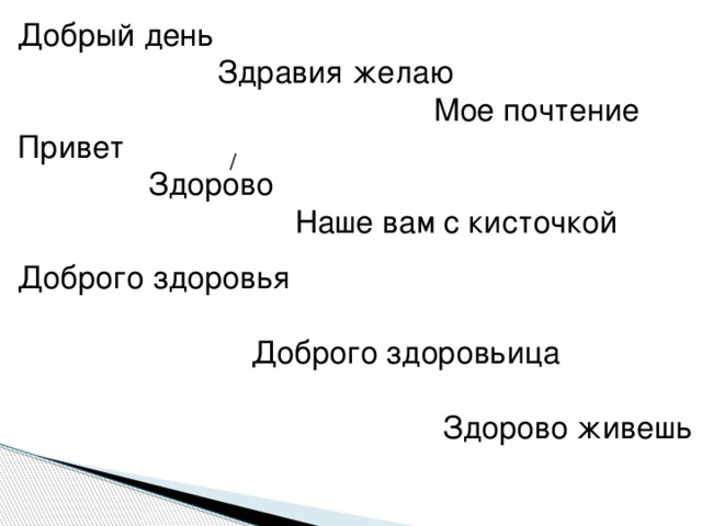 Добрый день  Здравия желаю  Мое почтение Привет  Здорово  Наше вам с кисточкой Доброго здоровья  Доброго здоровьица  Здорово живешь