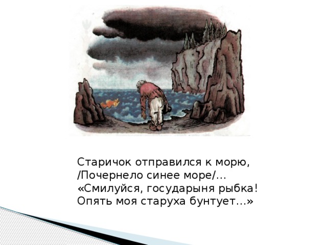 Старичок отправился к морю, /Почернело синее море/… «Смилуйся, государыня рыбка! Опять моя старуха бунтует…»