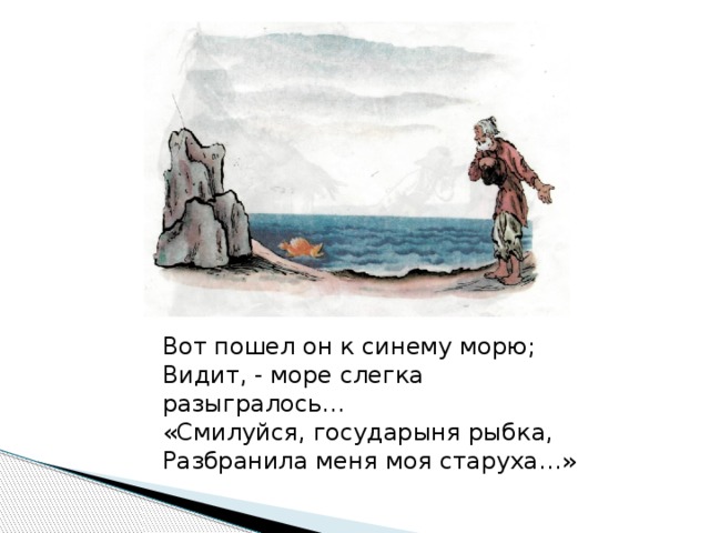 Вот пошел он к синему морю; Видит, - море слегка разыгралось… «Смилуйся, государыня рыбка, Разбранила меня моя старуха…»