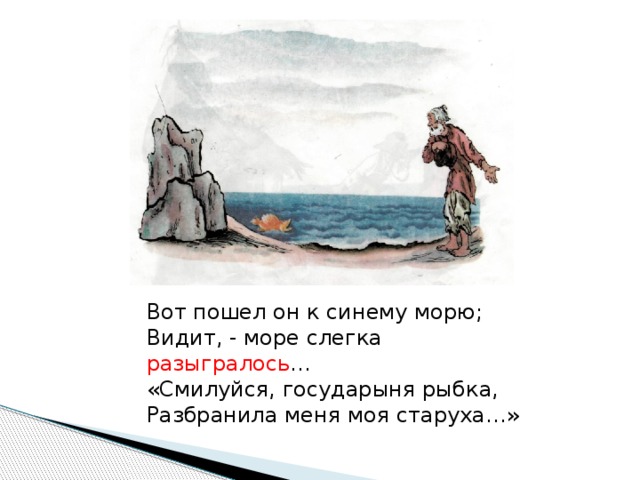 Вот пошел он к синему морю; Видит, - море слегка разыгралось … «Смилуйся, государыня рыбка, Разбранила меня моя старуха…»