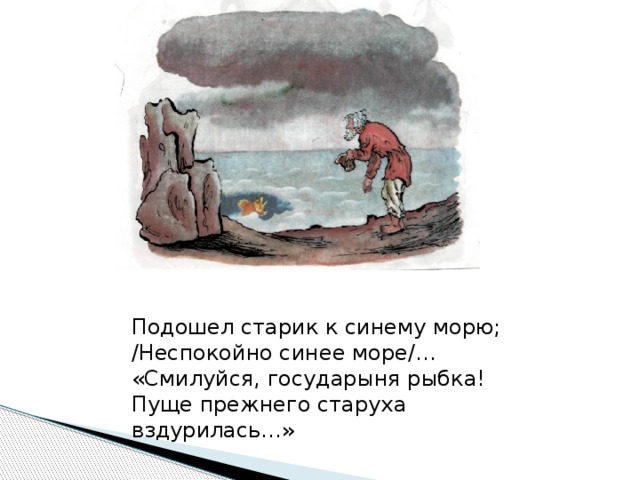 Подошел старик к синему морю; /Неспокойно синее море/… «Смилуйся, государыня рыбка! Пуще прежнего старуха вздурилась…»