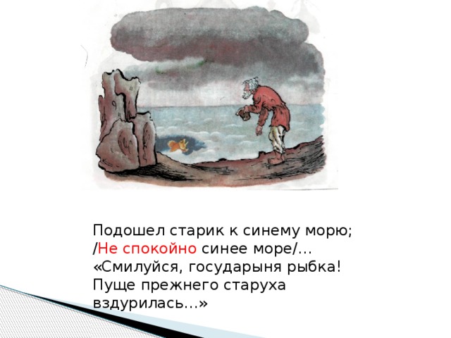 Подошел старик к синему морю; / Не спокойно синее море/… «Смилуйся, государыня рыбка! Пуще прежнего старуха вздурилась…»