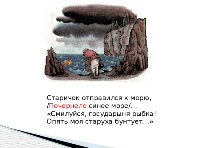 Старичок отправился к морю, / Почернело синее море/… «Смилуйся, государыня рыбка! Опять моя старуха бунтует…»