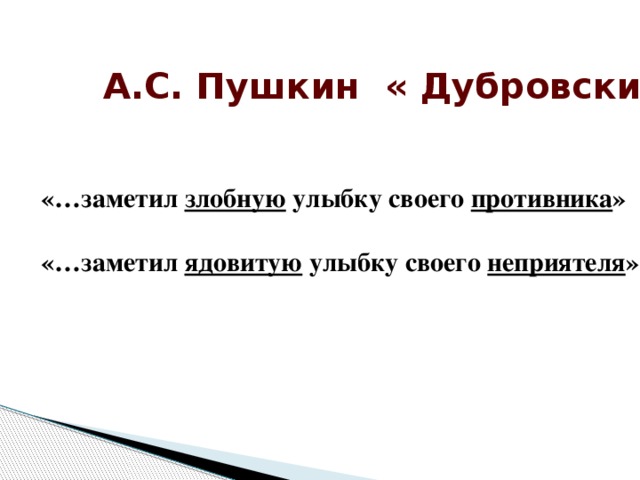 А.С. Пушкин « Дубровский »  «…заметил злобную улыбку своего противника » «…заметил ядовитую улыбку своего неприятеля »