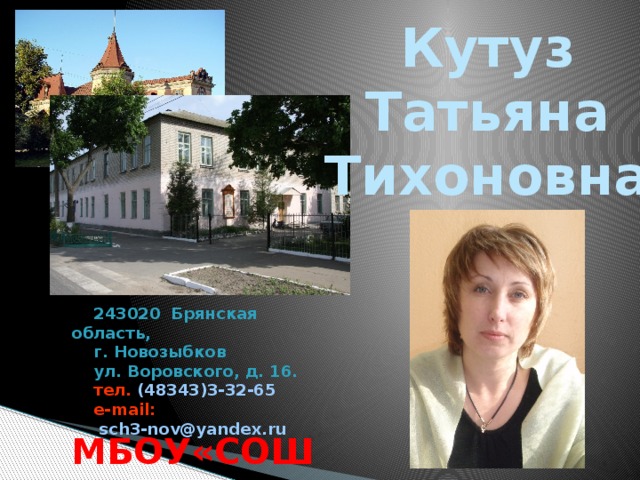 Кутуз Татьяна Тихоновна   243020 Брянская область,  г. Новозыбков  ул. Воровского, д. 16.  тел. (48343)3-32-65  e-mail:   sch3-nov@yandex.ru МБОУ«СОШ №3»