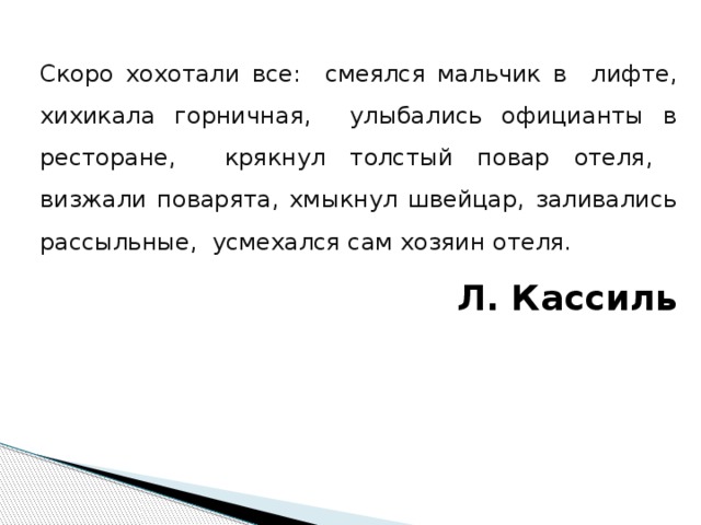 Скоро хохотали все: смеялся мальчик в лифте, хихикала горничная, улыбались официанты в ресторане, крякнул толстый повар отеля, визжали поварята, хмыкнул швейцар, заливались рассыльные, усмехался сам хозяин отеля. Л. Кассиль