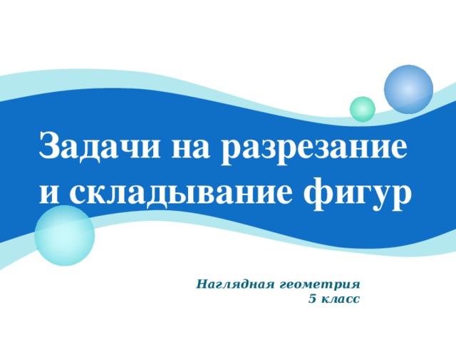 Задачи на разрезание и складывание фигур Цель: закрепить умение решать задачи на разрезание. Наглядная геометрия 5 класс