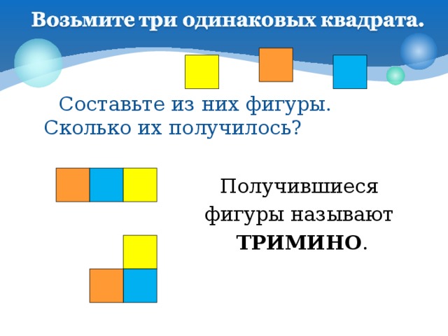 Составьте из них фигуры. Сколько их получилось? Получившиеся фигуры называют ТРИМИНО .