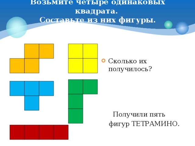 Возьмите четыре одинаковых квадрата.  Составьте из них фигуры.    Сколько их получилось?  Получили пять  фигур ТЕТРАМИНО.