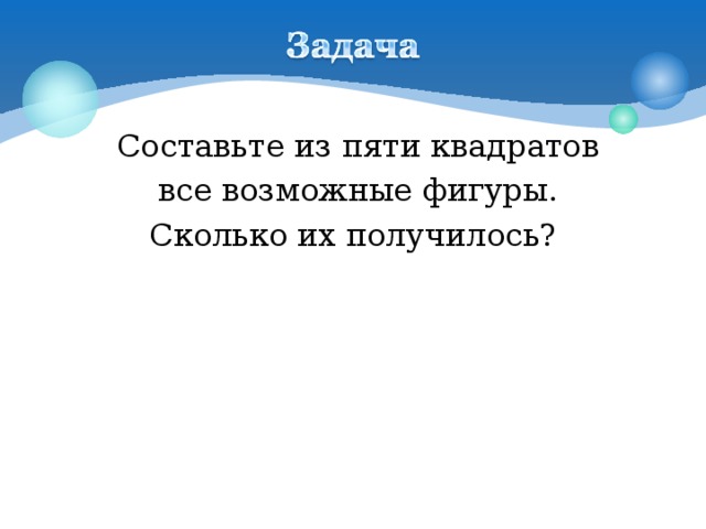 Составьте из пяти квадратов  все возможные фигуры.  Сколько их получилось?