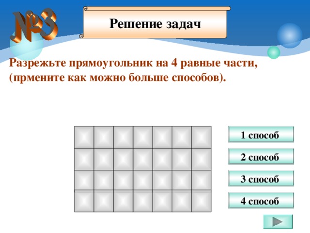 Решение задач Разрежьте прямоугольник на 4 равные части, (прмените как можно больше способов). 1 способ В презентации предлагается только 4 способа решения данной задачи. Возможно, учащиеся предложат другие способы – их тоже необходимо рассмотреть на занятии. 2 способ 3 способ 4 способ