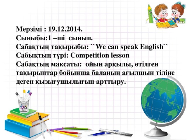 Мерзімі : 19.12.2014.  Сыныбы:1 –ші сынып.  Сабақтың  тақырыбы :  ``We can speak English``  Сабықтың түрі: Compеtition lesson  Сабақтың мақсаты: ойын арқылы, өтілген тақырыптар бойынша баланың ағылшын тіліне деген қызығушылығын арттыру.