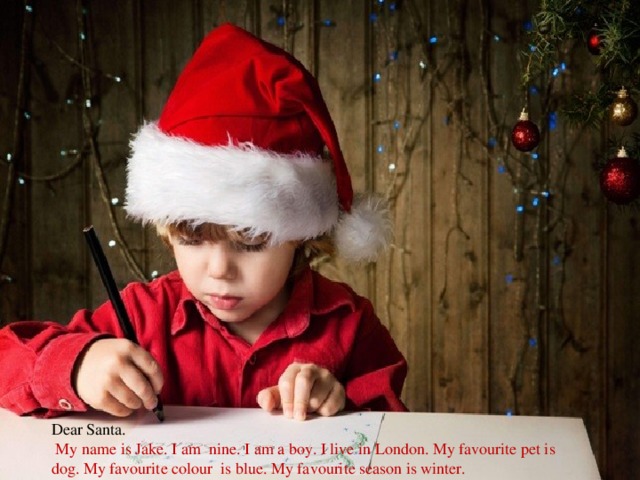 Dear Santa.  My name is Jake. I am nine. I am a boy. I live in London. My favourite pet is dog. My favourite colour is blue. My favourite season is winter.